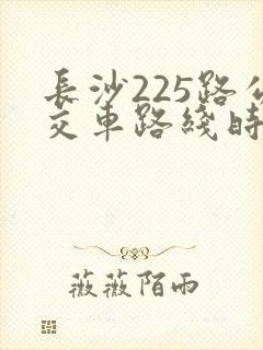 长沙225路公交车路线时间表