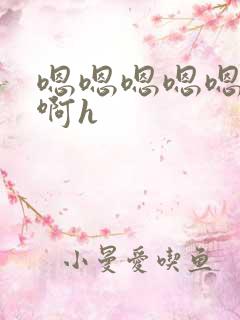 嗯嗯嗯嗯嗯啊啊啊h