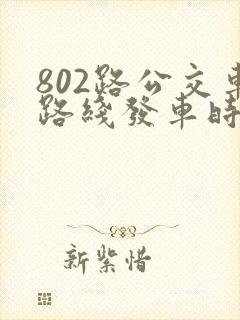 802路公交车路线发车时间表