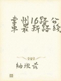 常州16路公交车最新路线和时间表 常州16路公交车最新路线和时间表