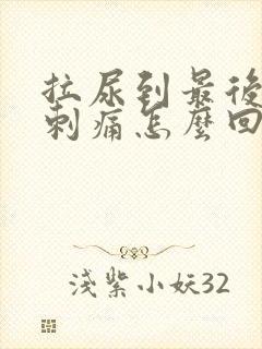 拉尿到最后有点刺痛怎么回事