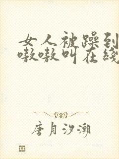 女人被躁到高潮嗷嗷叫在线视频