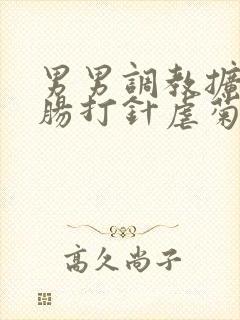 男男调教扩张灌肠打针虐菊