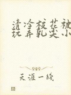 清冷校花被下药玩弄乳尖小说
