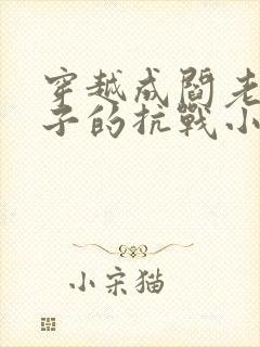 穿越成阎老西儿子的抗战小说 穿越成阎老西儿子的抗战小说