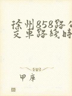 徐州858路公交车路线时间表 徐州858路公交车路线时间表