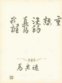 我真没想重生啊谁写的 我真没想重生啊谁写的