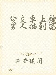公交车上被很多男人插到高潮