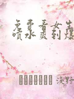免费看女生高潮喷水爽到爆视频