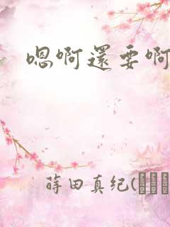 嗯啊还要啊啊