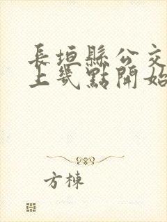 长垣县公交车早上几点开始发车