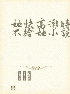 她快高潮时故意不给她小说