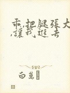 乖,把腿张大点,让我进去