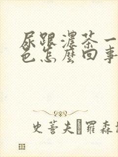 尿跟浓茶一样颜色怎么回事