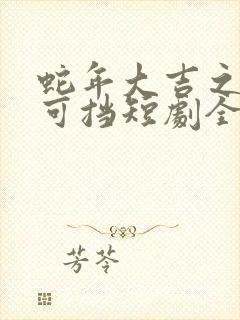 蛇年大吉之婚不可挡短剧全集免费观看