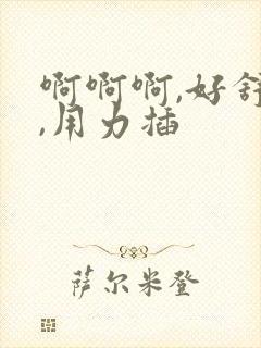 啊啊啊,好舒服,用力插