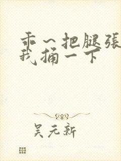 乖～把腿张开让我捅一下