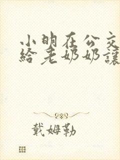 小明在公交车上给老奶奶让座看图写话