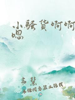 小骚货啊啊啊嗯嗯