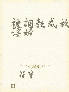 被调教成放荡小淫妇