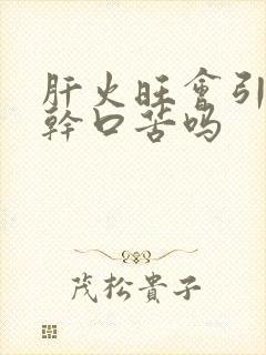 肝火旺会引起口干口苦吗 肝火旺会引起口干口苦吗