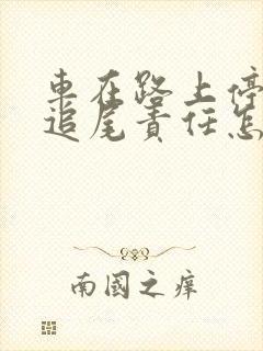 车在路上停着被追尾责任怎么划分 车在路上停着被追尾责任怎么划分