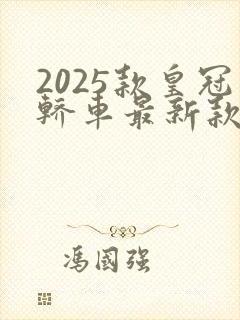 2025款皇冠轿车最新款 2025款皇冠轿车最新款