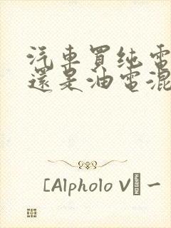 汽车买纯电的好还是油电混合