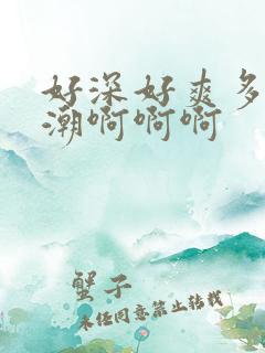 好深好爽多次高潮啊啊啊 好深好爽多次高潮啊啊啊