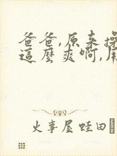 爸爸,原来操穴这么爽啊,用力操我