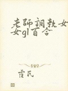 老师调教女m女女gl百合