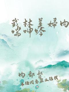 武林美妇肉伦娇喘呻吟