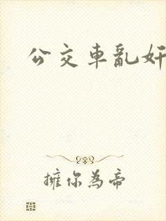 公交车乱奸记 公交车乱奸记