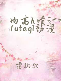 肉高h喷汁呻吟futagl动漫