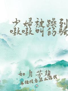 少妇被躁到高潮嗷嗷叫的骚话