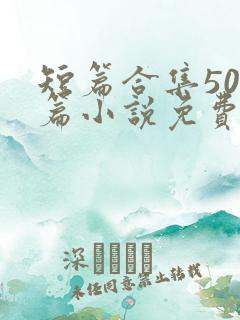 短篇合集500篇小说免费阅读