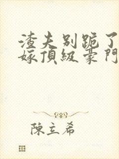渣夫别跪了夫人嫁顶级豪门最新章节更新内容