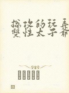 总攻的玩弄调教双性太子爷 总攻的玩弄调教双性太子爷