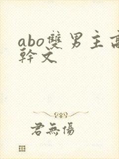 abo双男主高干文 abo双男主高干文