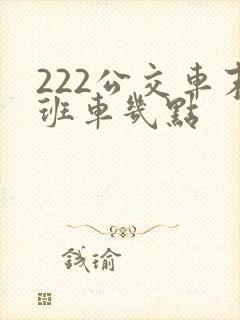 222公交车末班车几点
