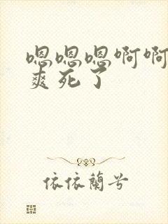 嗯嗯嗯啊啊啊啊爽死了 嗯嗯嗯啊啊啊啊爽死了