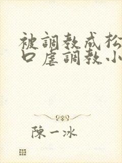 被调教成松货重口虐调教小说推荐