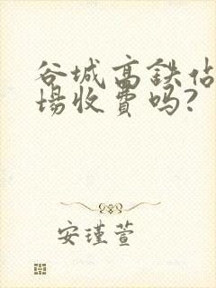 谷城高铁站停车场收费吗? 谷城高铁站停车场收费吗?