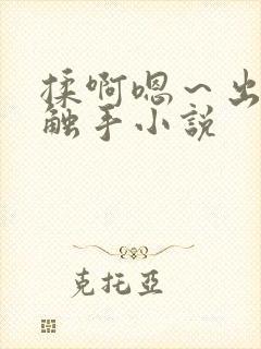 揉啊嗯～出水了触手小说