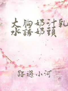 大胸奶汁乳流奶水诱奶头