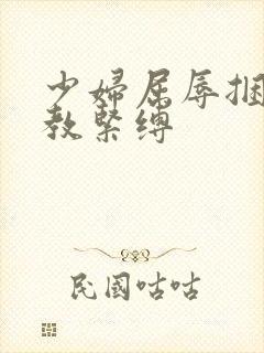 少妇屈辱捆绑调教紧缚