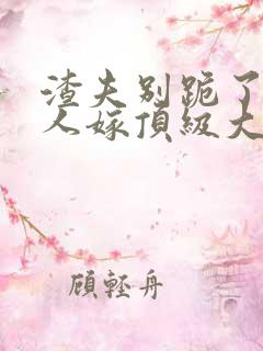 渣夫别跪了,夫人嫁顶级大佬免费阅读