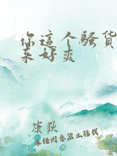 你这个骚货操起来好爽