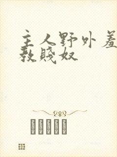 主人野外羞耻调教贱奴