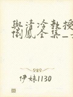 与清冷教授颠鸾倒凤全集_最新章节